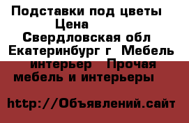 Подставки под цветы › Цена ­ 750 - Свердловская обл., Екатеринбург г. Мебель, интерьер » Прочая мебель и интерьеры   